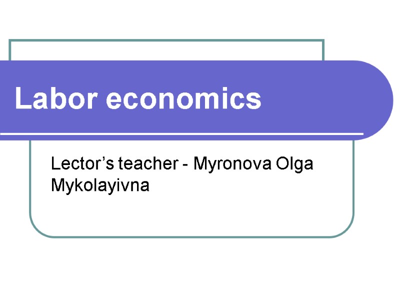 Labor economics Lector’s teacher - Myronova Olga Mykolayivna